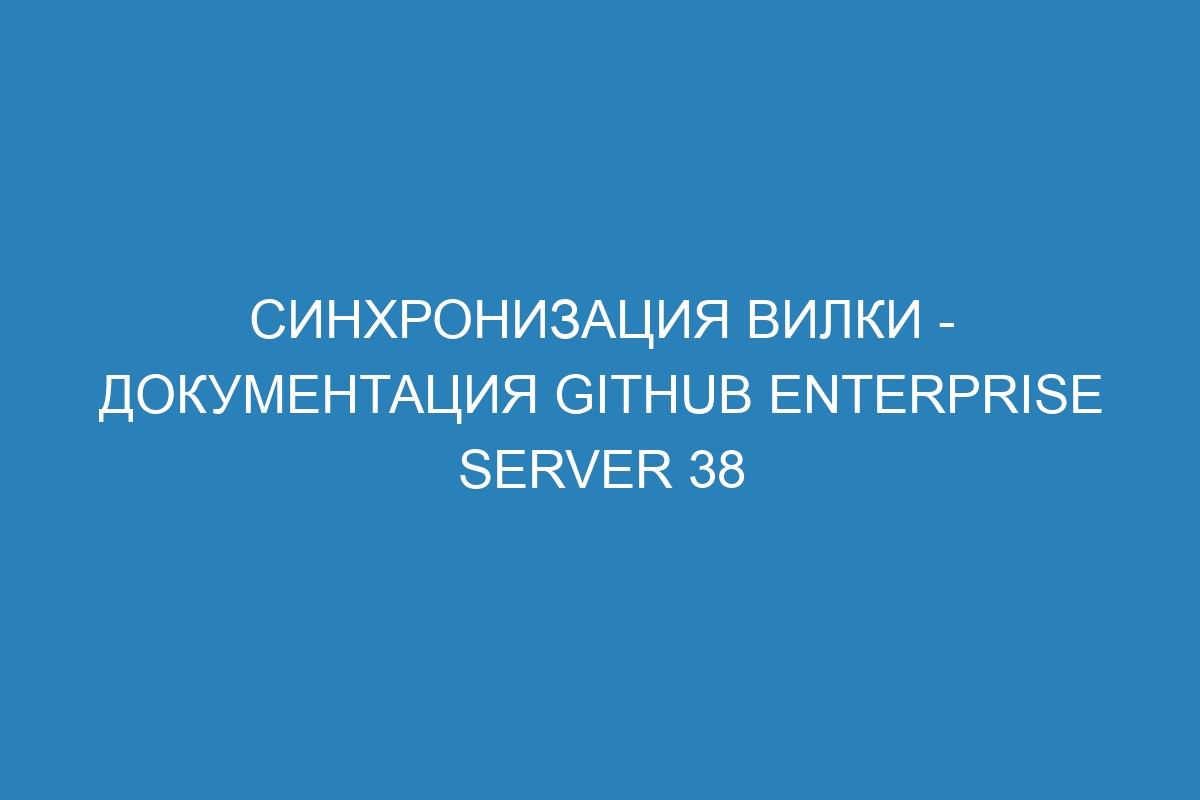 Синхронизация вилки - документация GitHub Enterprise Server 38