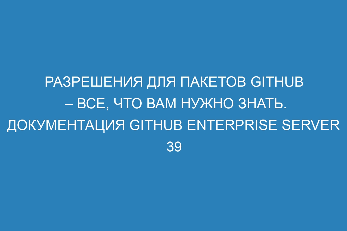 Разрешения для пакетов GitHub – все, что вам нужно знать. Документация GitHub Enterprise Server 39