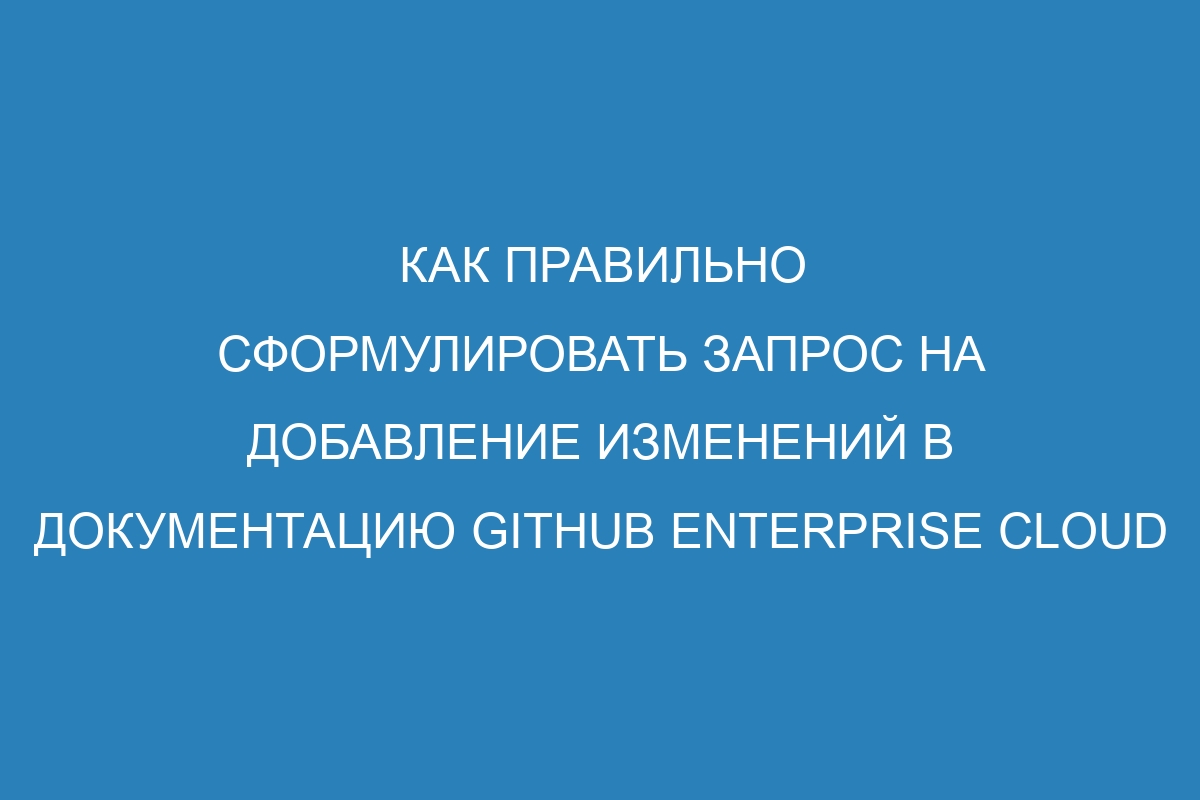 Как правильно сформулировать запрос на добавление изменений в документацию GitHub Enterprise Cloud