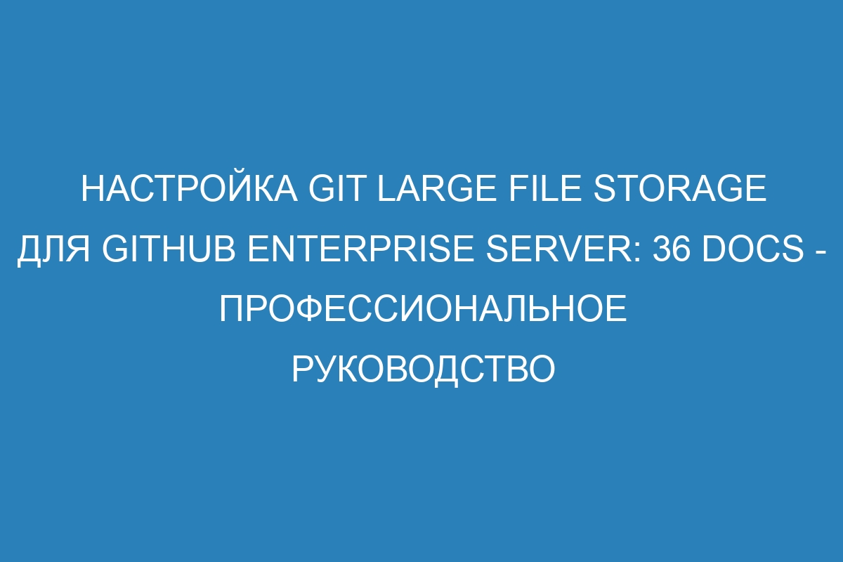 Настройка Git Large File Storage для GitHub Enterprise Server: 36 Docs - профессиональное руководство