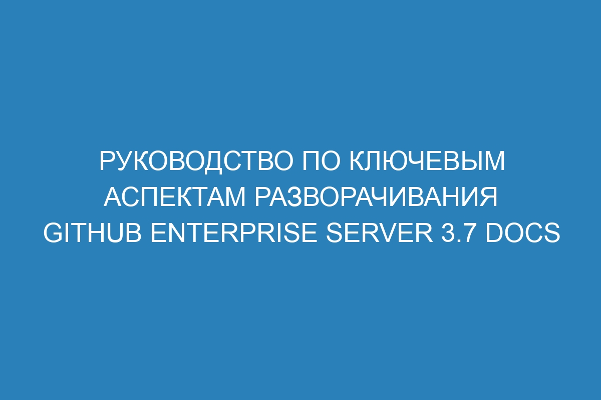 Руководство по ключевым аспектам разворачивания GitHub Enterprise Server 3.7 Docs