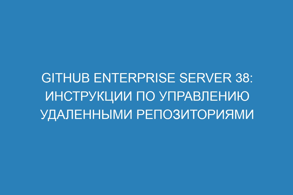 GitHub Enterprise Server 38: инструкции по управлению удаленными репозиториями