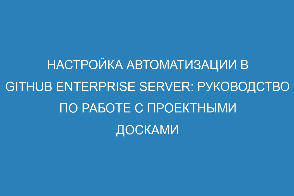 Настройка автоматизации в GitHub Enterprise Server: руководство по работе с проектными досками