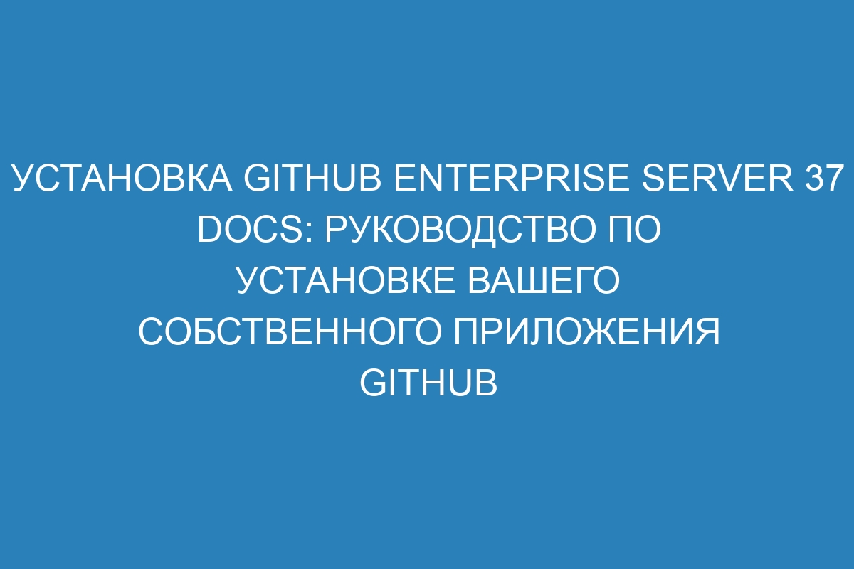 Установка GitHub Enterprise Server 37 Docs: руководство по установке вашего собственного приложения GitHub