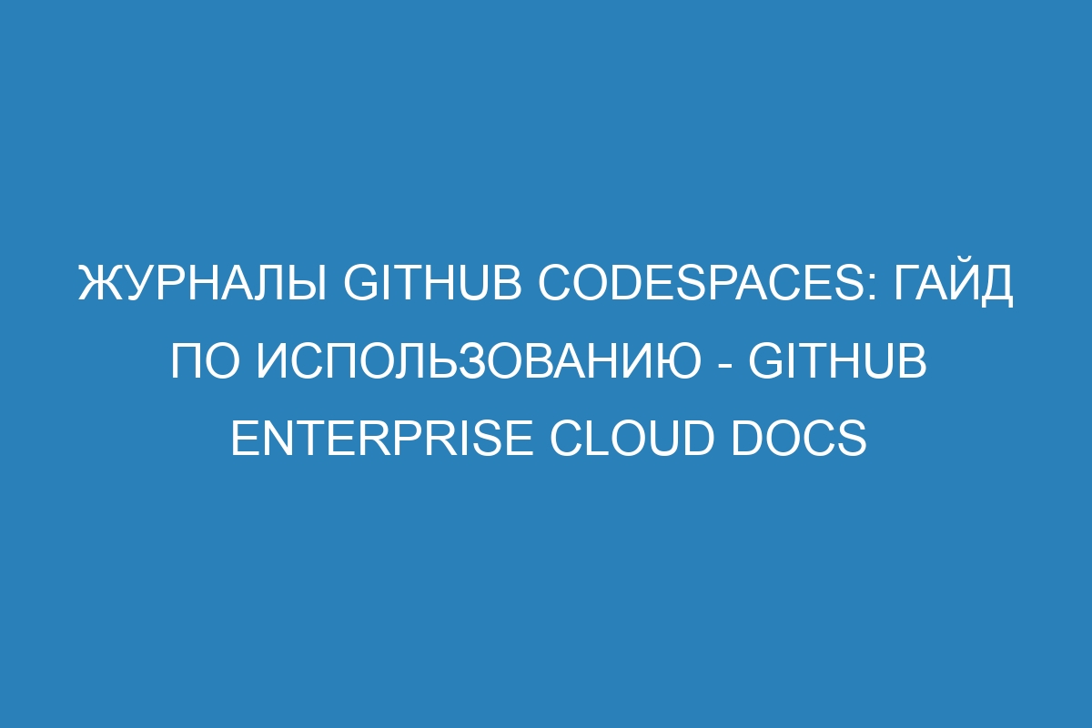 Журналы GitHub Codespaces: Гайд по использованию - GitHub Enterprise Cloud Docs