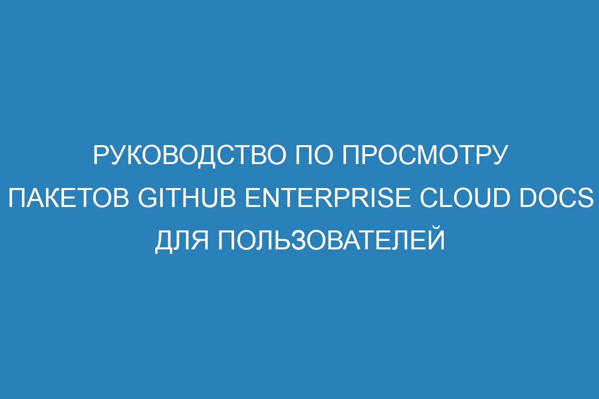 Руководство по просмотру пакетов GitHub Enterprise Cloud Docs для пользователей