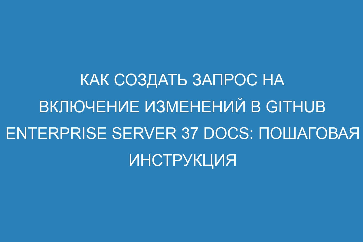 Как создать запрос на включение изменений в GitHub Enterprise Server 37 Docs: пошаговая инструкция