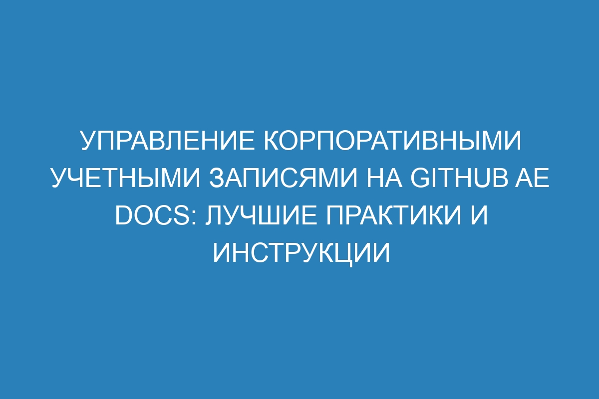 Управление корпоративными учетными записями на GitHub AE Docs: лучшие практики и инструкции