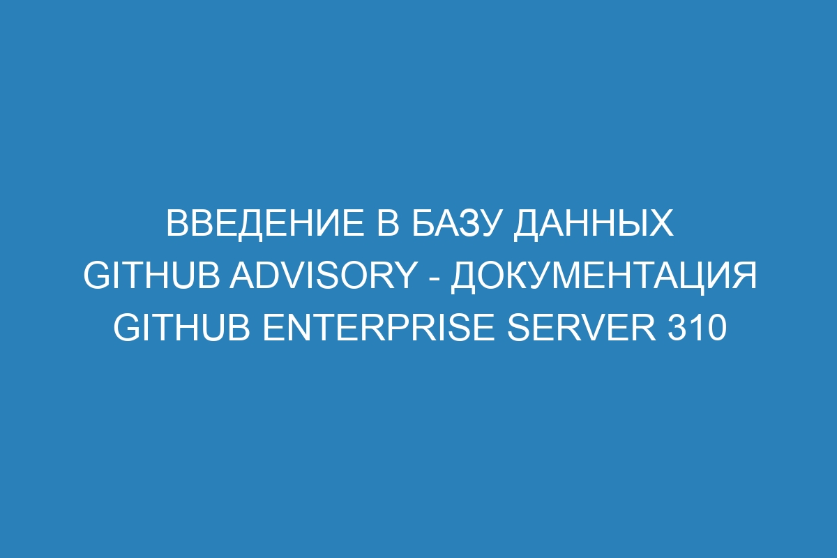 Введение в базу данных GitHub Advisory - документация GitHub Enterprise Server 310