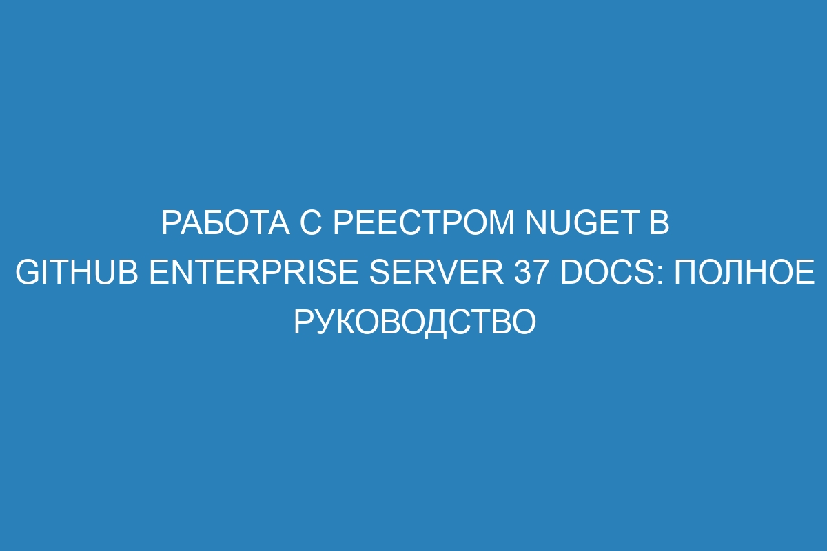 Работа с реестром NuGet в GitHub Enterprise Server 37 Docs: полное руководство