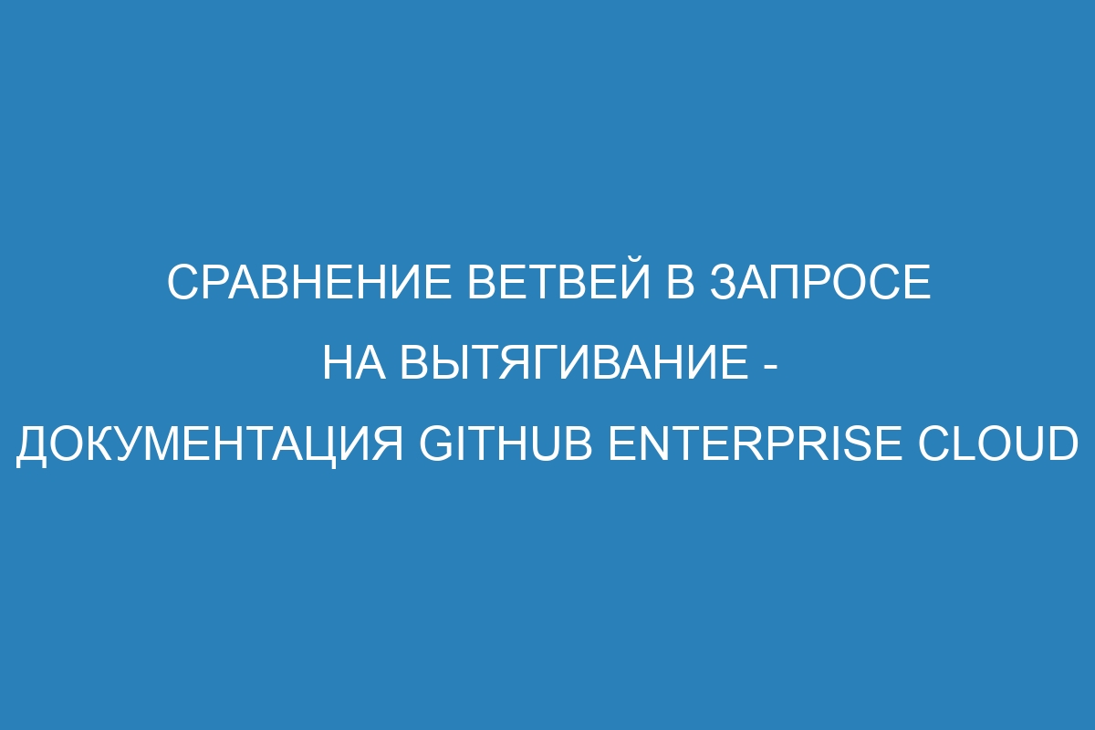 Сравнение ветвей в запросе на вытягивание - документация GitHub Enterprise Cloud