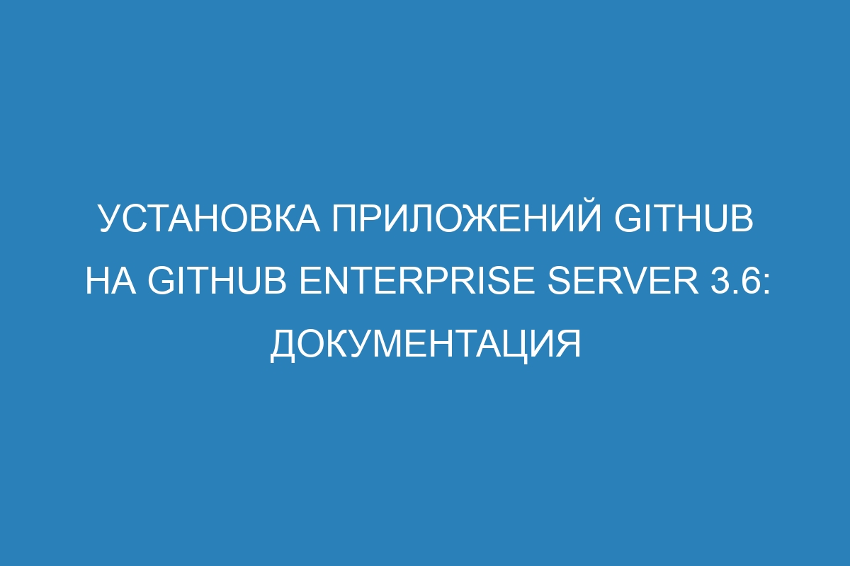 Установка приложений GitHub на GitHub Enterprise Server 3.6: документация