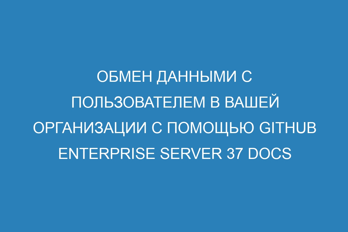 Обмен данными с пользователем в вашей организации с помощью GitHub Enterprise Server 37 Docs