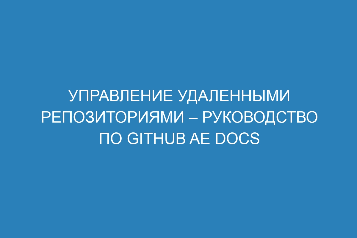 Управление удаленными репозиториями – Руководство по GitHub AE Docs