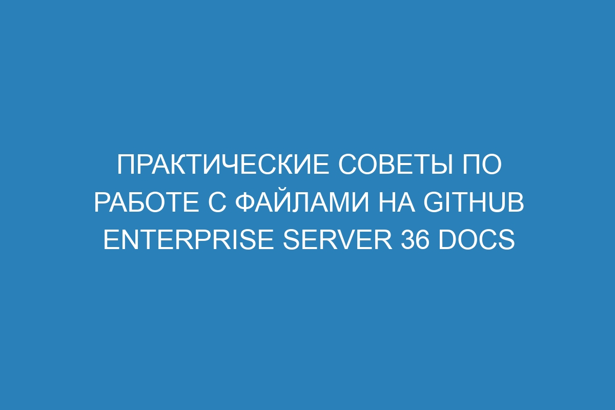 Практические советы по работе с файлами на GitHub Enterprise Server 36 Docs