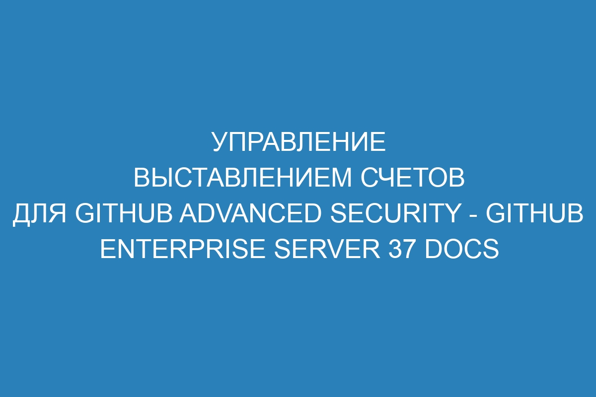 Управление выставлением счетов для GitHub Advanced Security - GitHub Enterprise Server 37 Docs