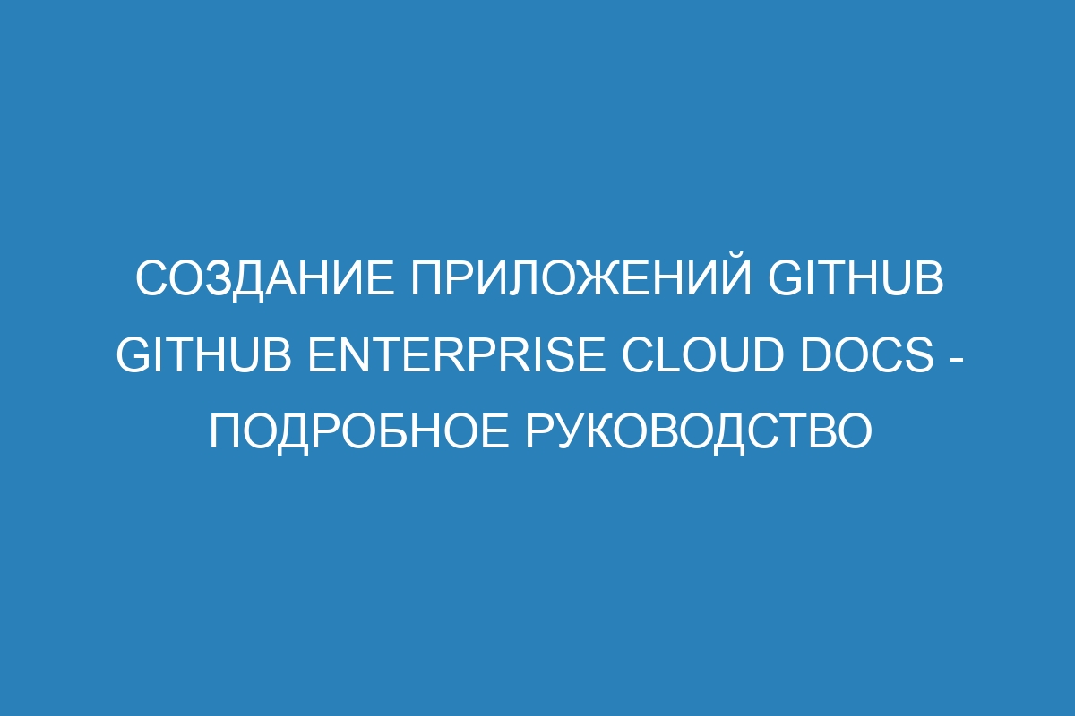 Создание приложений GitHub GitHub Enterprise Cloud Docs - подробное руководство