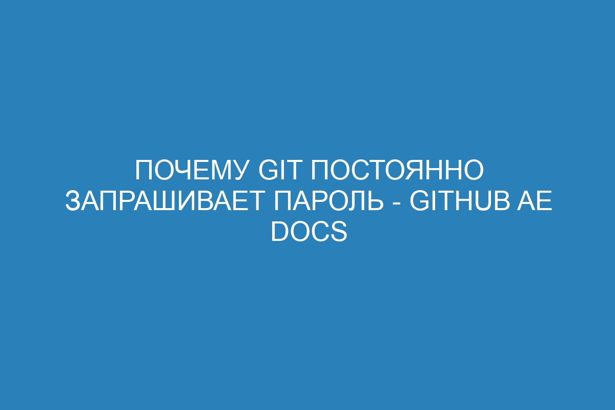 Почему Git постоянно запрашивает пароль - GitHub AE Docs