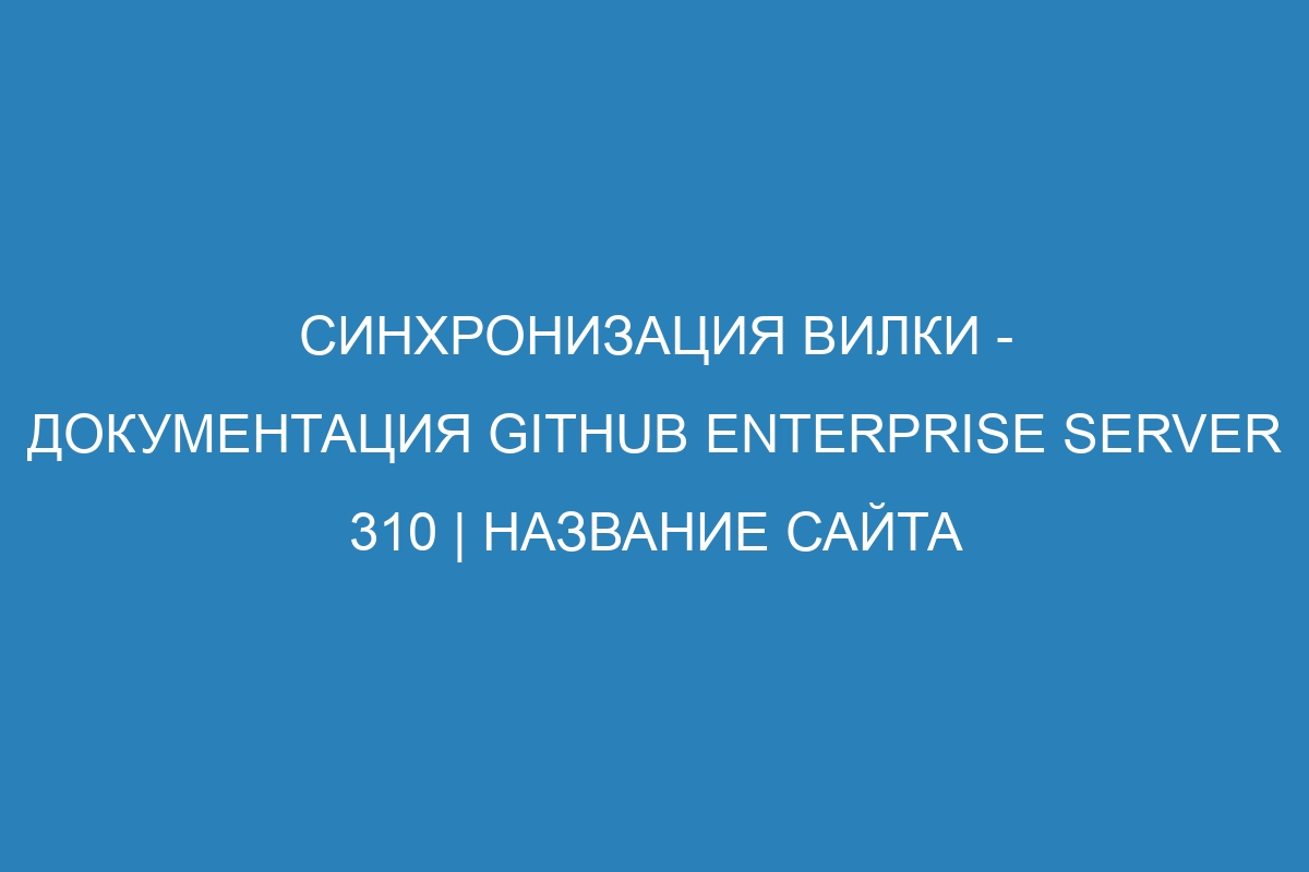 Синхронизация вилки - документация GitHub Enterprise Server 310 | Название сайта