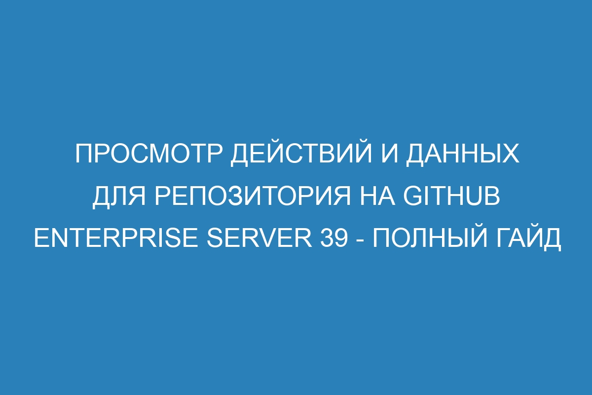 Просмотр действий и данных для репозитория на GitHub Enterprise Server 39 - полный гайд