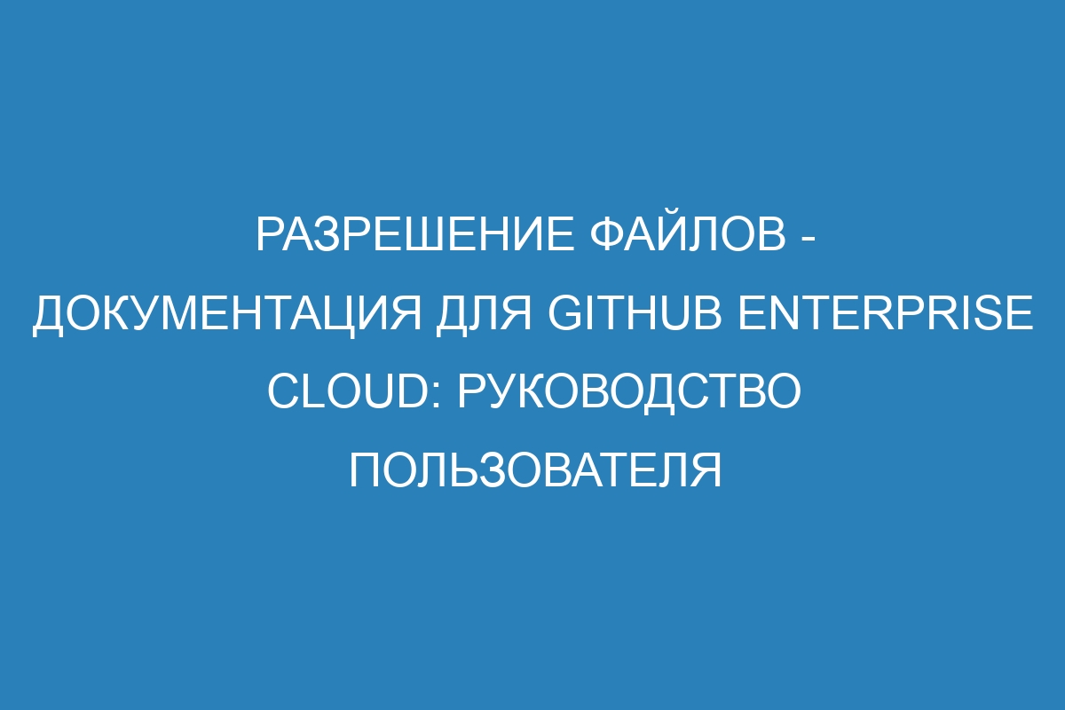 Разрешение файлов - Документация для GitHub Enterprise Cloud: руководство пользователя