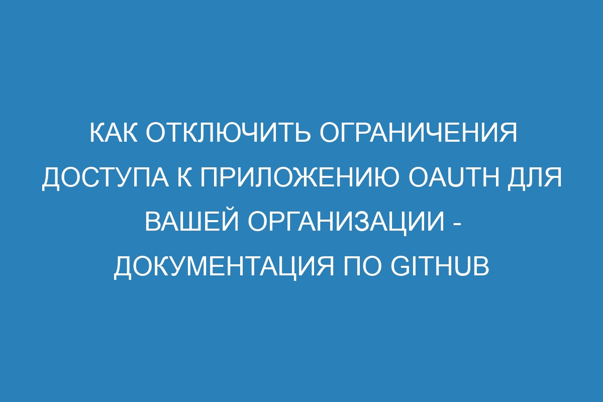 Как отключить ограничения доступа к приложению OAuth для вашей организации - Документация по GitHub