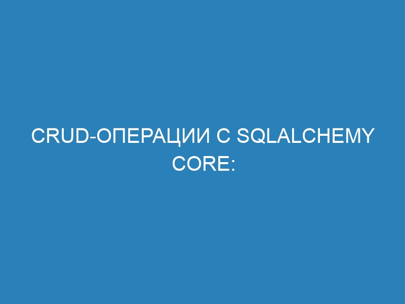 CRUD-операции с SQLAlchemy Core: подробное руководство для новичков