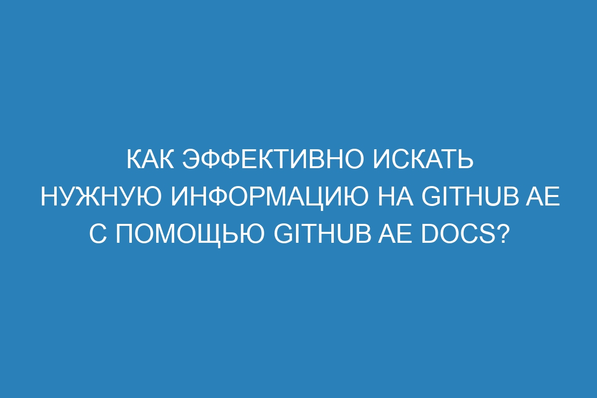 Как эффективно искать нужную информацию на GitHub AE с помощью GitHub AE Docs?