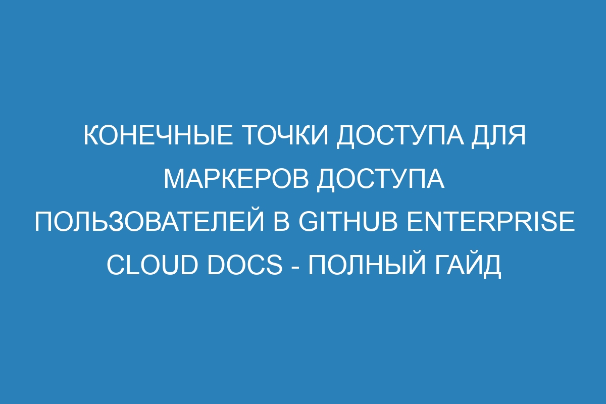 Конечные точки доступа для маркеров доступа пользователей в GitHub Enterprise Cloud Docs - полный гайд