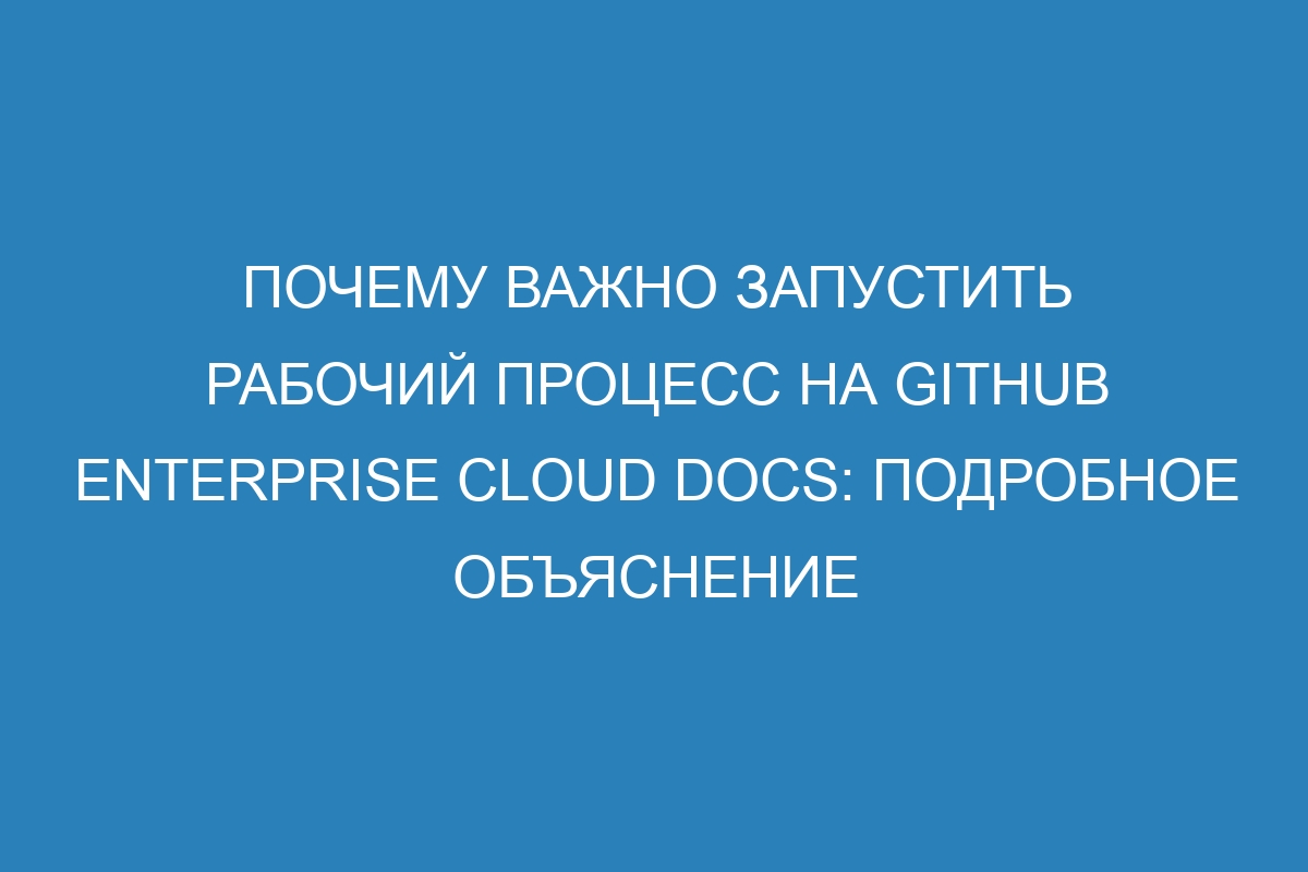 Почему важно запустить рабочий процесс на GitHub Enterprise Cloud Docs: подробное объяснение