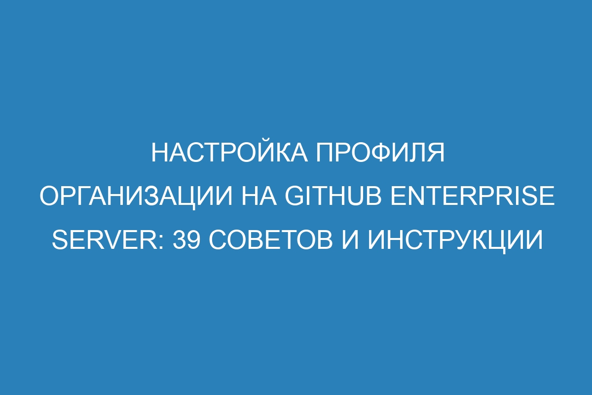 Настройка профиля организации на GitHub Enterprise Server: 39 советов и инструкции