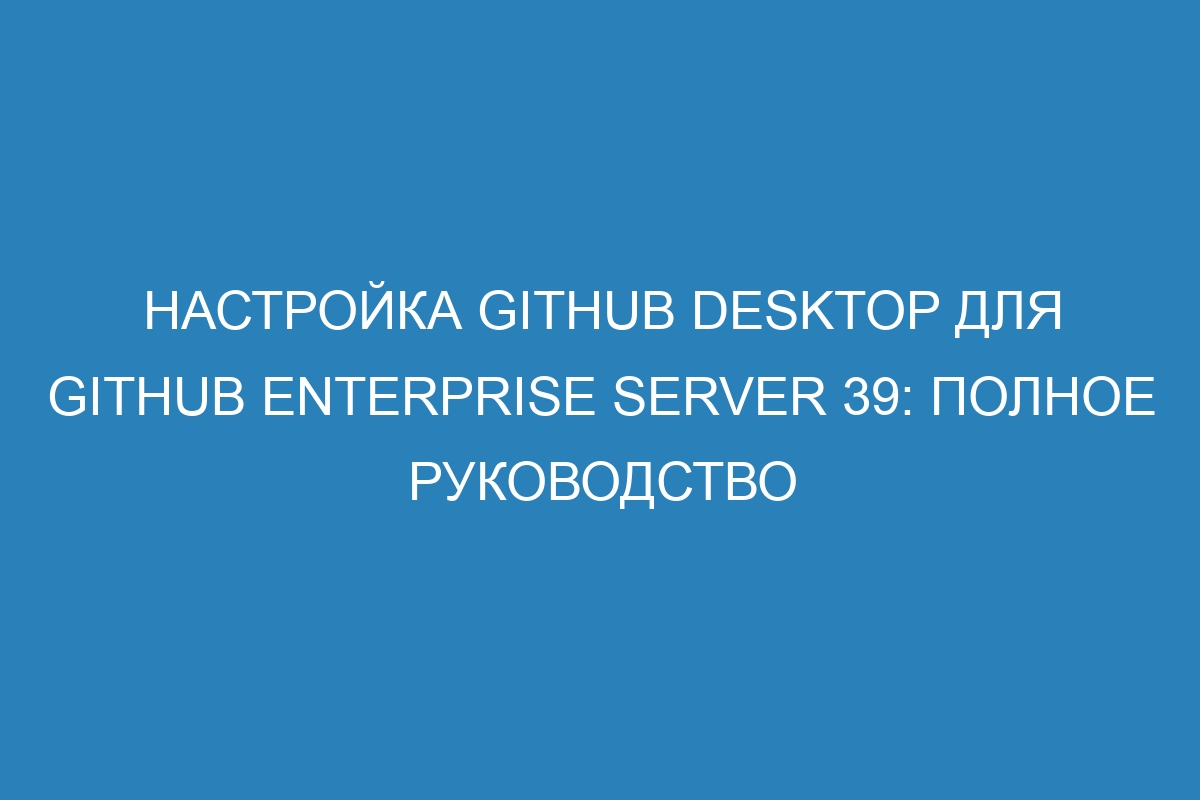 Настройка GitHub Desktop для GitHub Enterprise Server 39: полное руководство