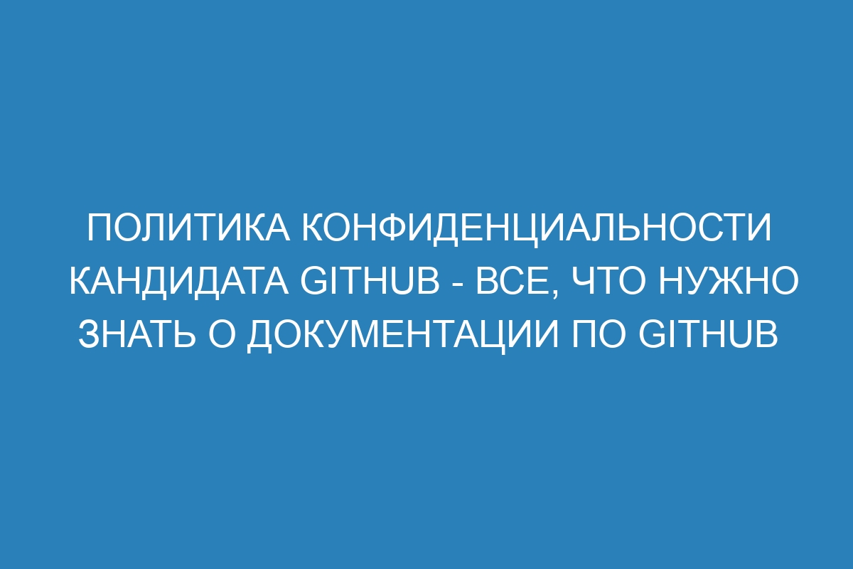 Политика конфиденциальности кандидата GitHub - Все, что нужно знать о документации по GitHub