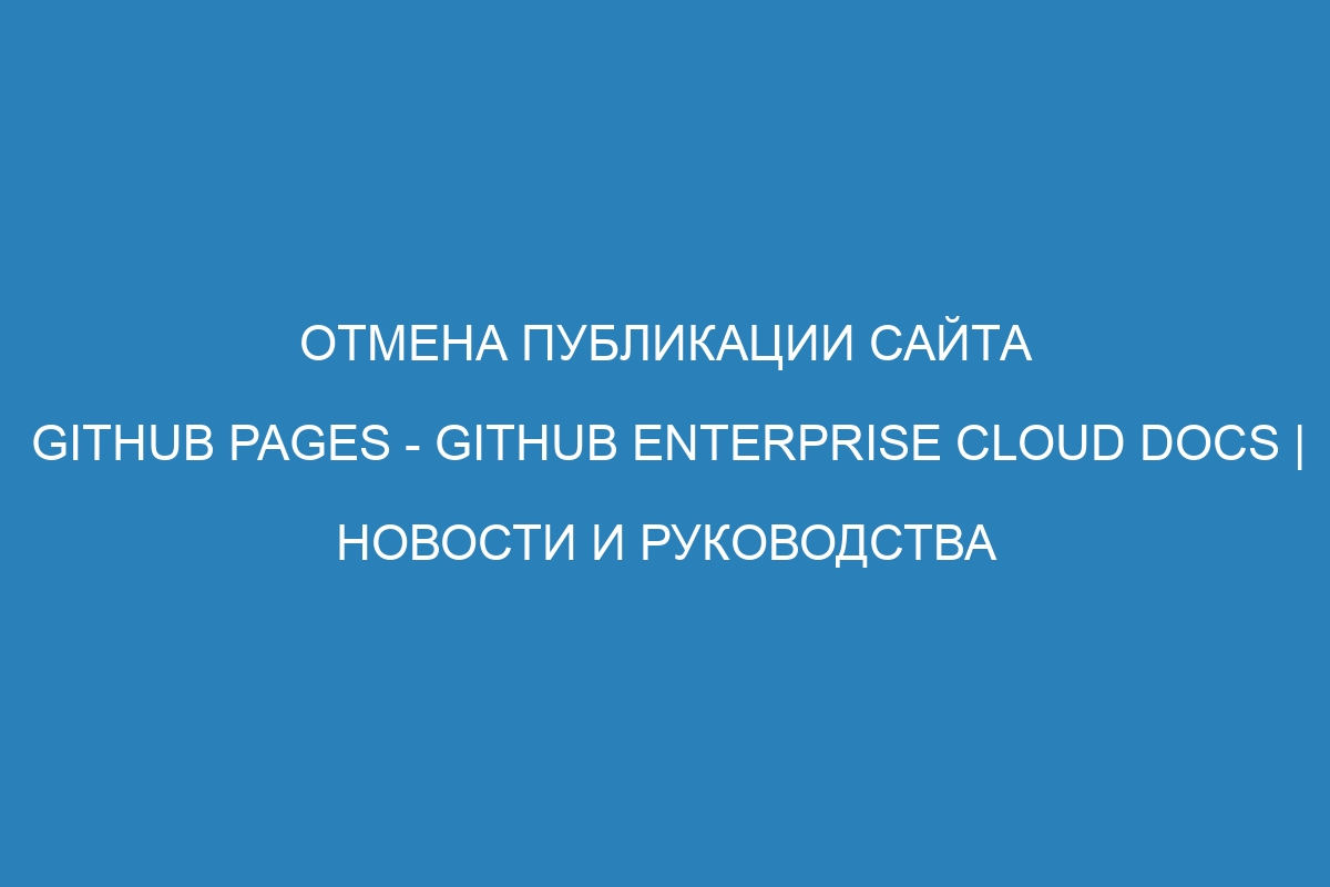 Отмена публикации сайта GitHub Pages - GitHub Enterprise Cloud Docs | Новости и руководства