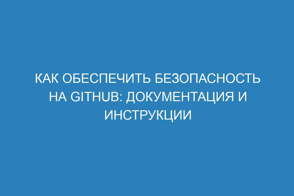 Как обеспечить безопасность на GitHub: документация и инструкции