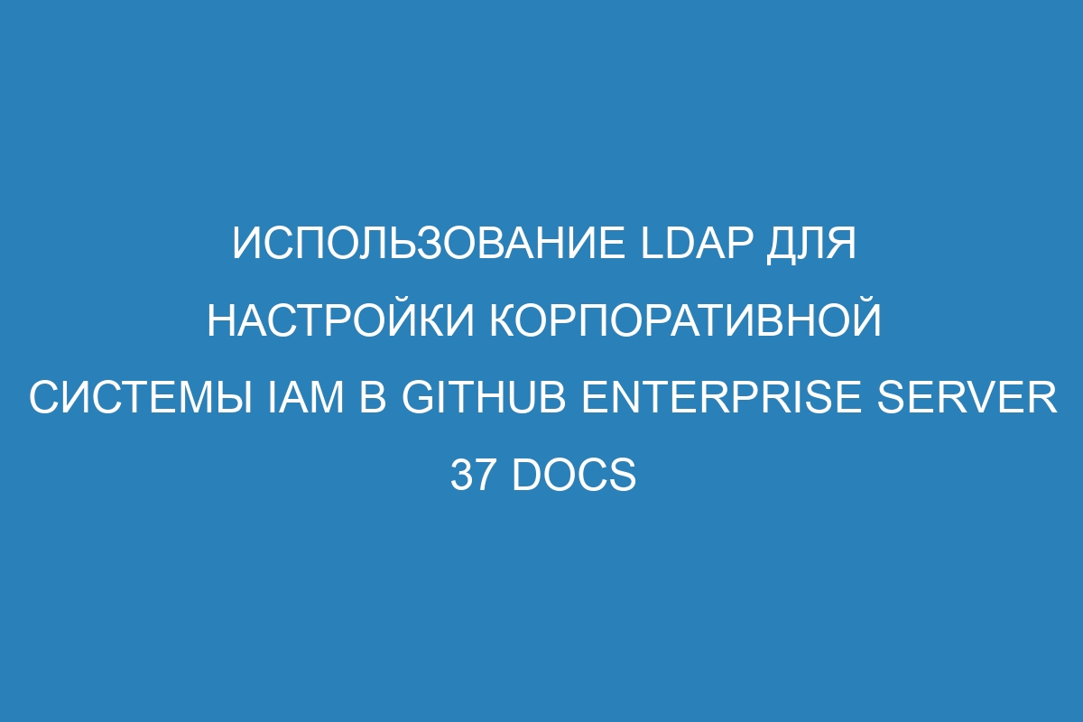 Использование LDAP для настройки корпоративной системы IAM в GitHub Enterprise Server 37 Docs