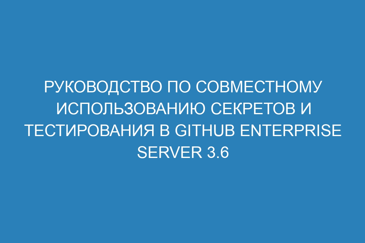 Руководство по совместному использованию секретов и тестирования в GitHub Enterprise Server 3.6