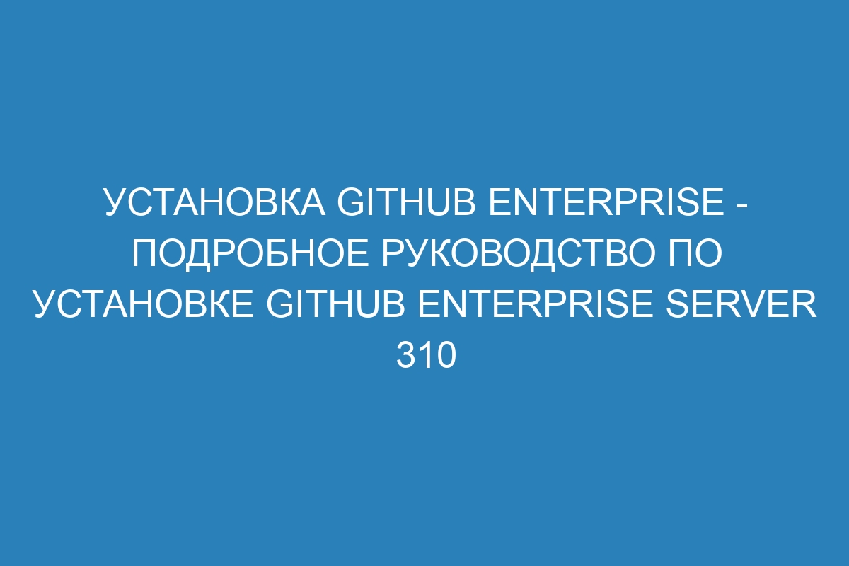 Установка GitHub Enterprise - Подробное руководство по установке GitHub Enterprise Server 310