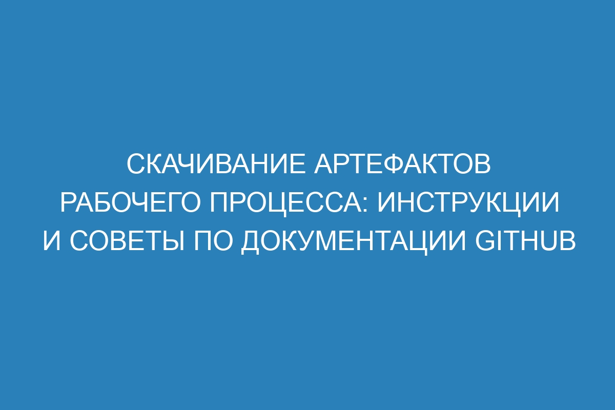 Скачивание артефактов рабочего процесса: инструкции и советы по документации GitHub