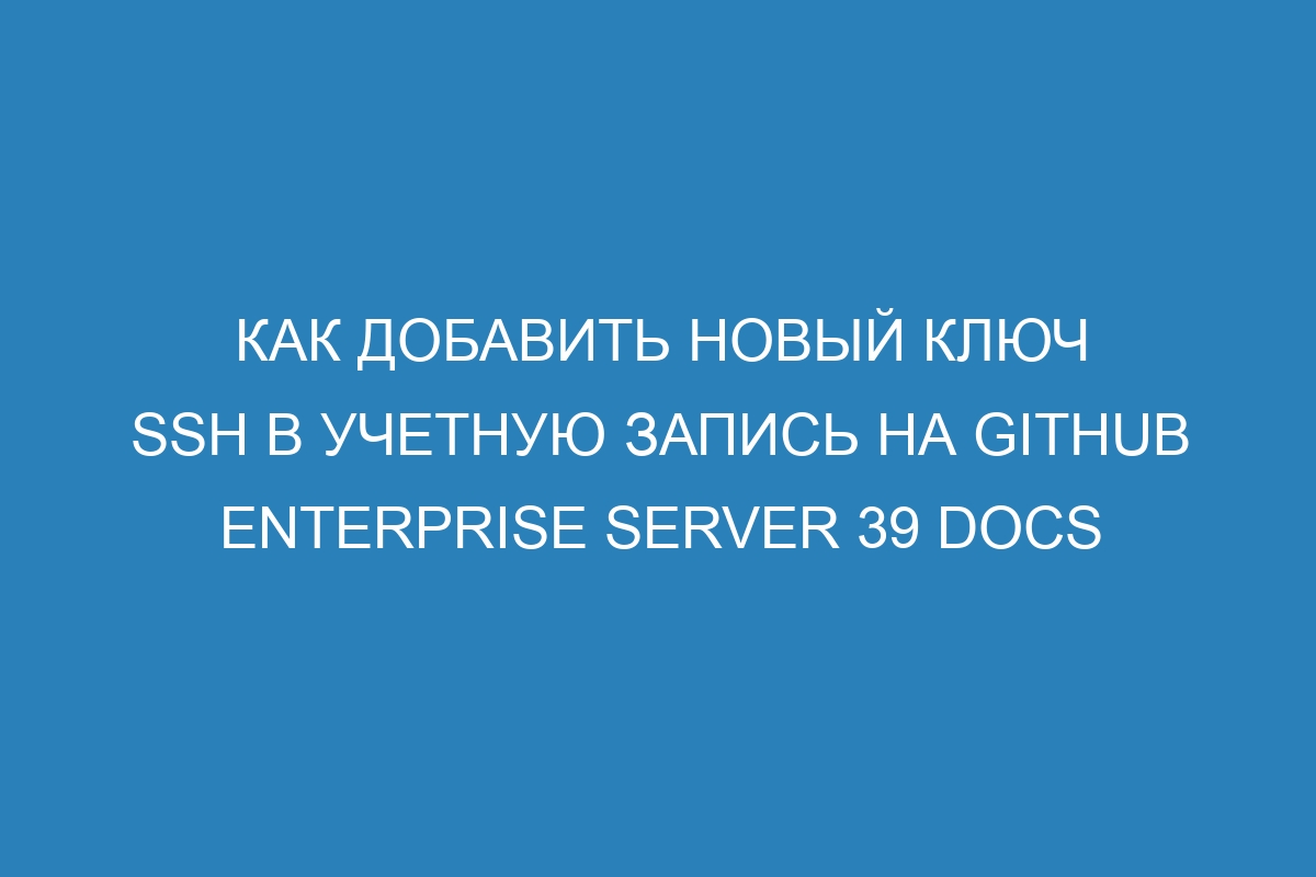 Как добавить новый ключ SSH в учетную запись на GitHub Enterprise Server 39 Docs