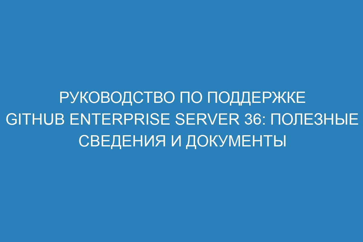 Руководство по поддержке GitHub Enterprise Server 36: полезные сведения и документы