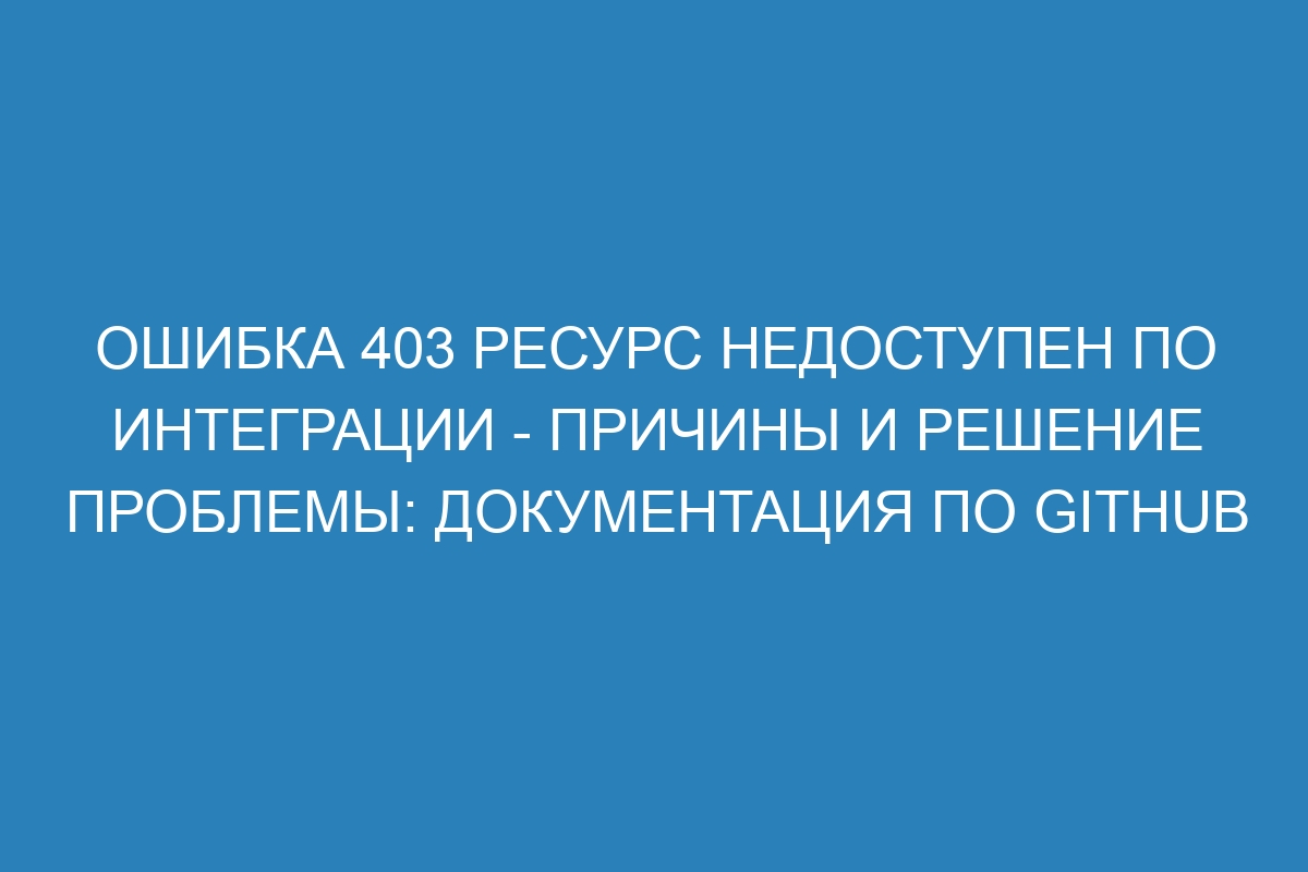 Ошибка 403 Ресурс недоступен по интеграции - причины и решение проблемы: документация по GitHub