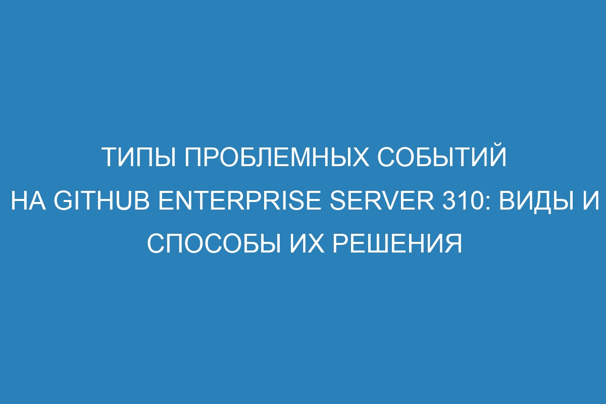 Типы проблемных событий на GitHub Enterprise Server 310: виды и способы их решения