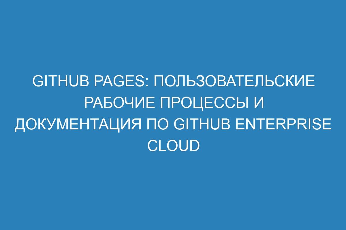 GitHub Pages: пользовательские рабочие процессы и документация по GitHub Enterprise Cloud