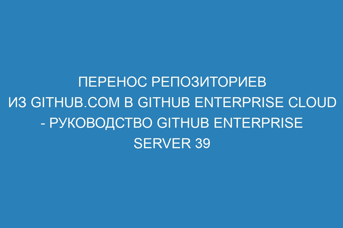 Перенос репозиториев из GitHub.com в GitHub Enterprise Cloud - руководство GitHub Enterprise Server 39