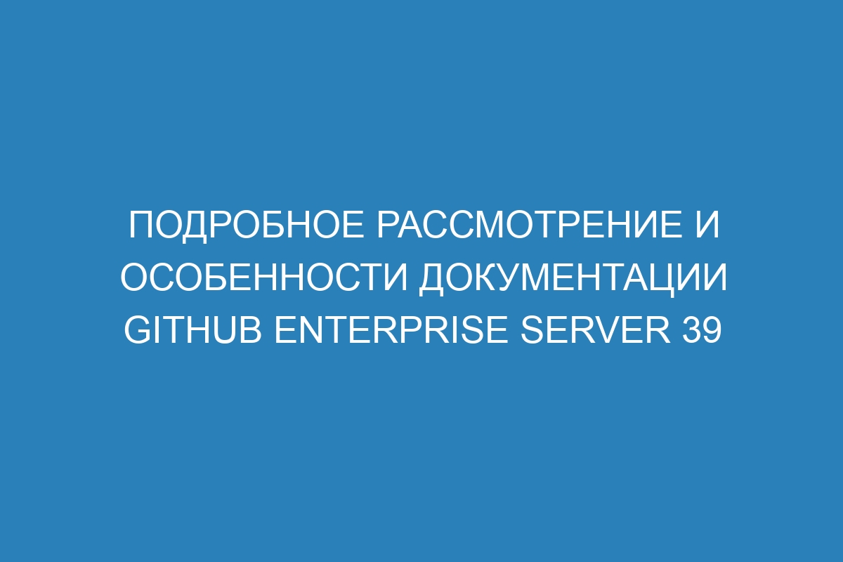 Подробное рассмотрение и особенности документации GitHub Enterprise Server 39