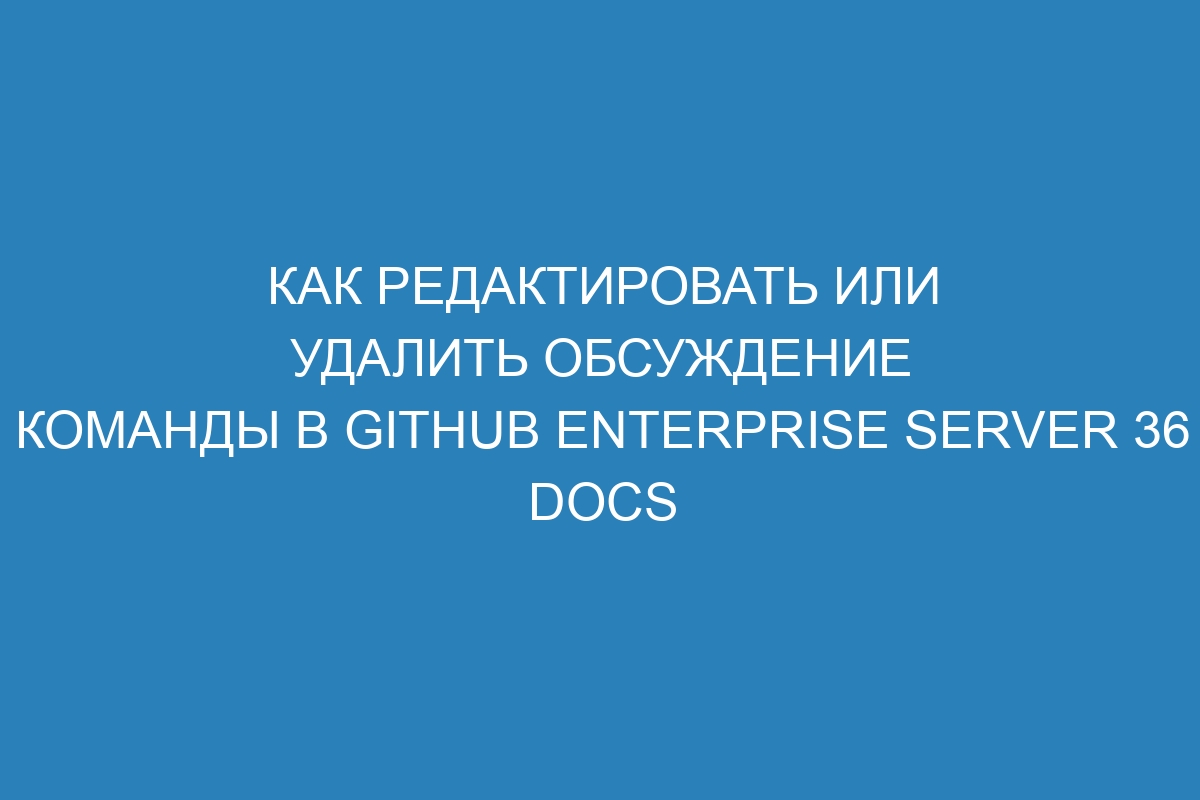 Как редактировать или удалить обсуждение команды в GitHub Enterprise Server 36 Docs