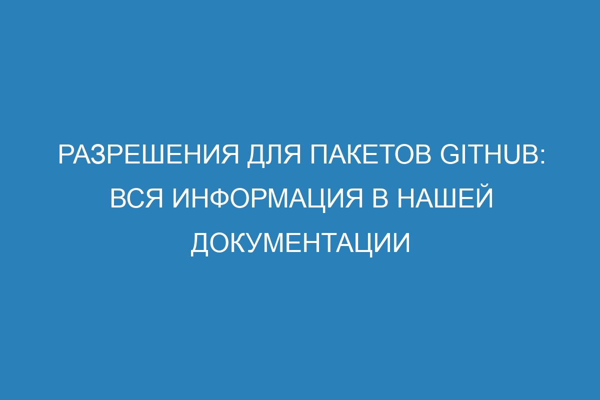Разрешения для пакетов GitHub: вся информация в нашей документации