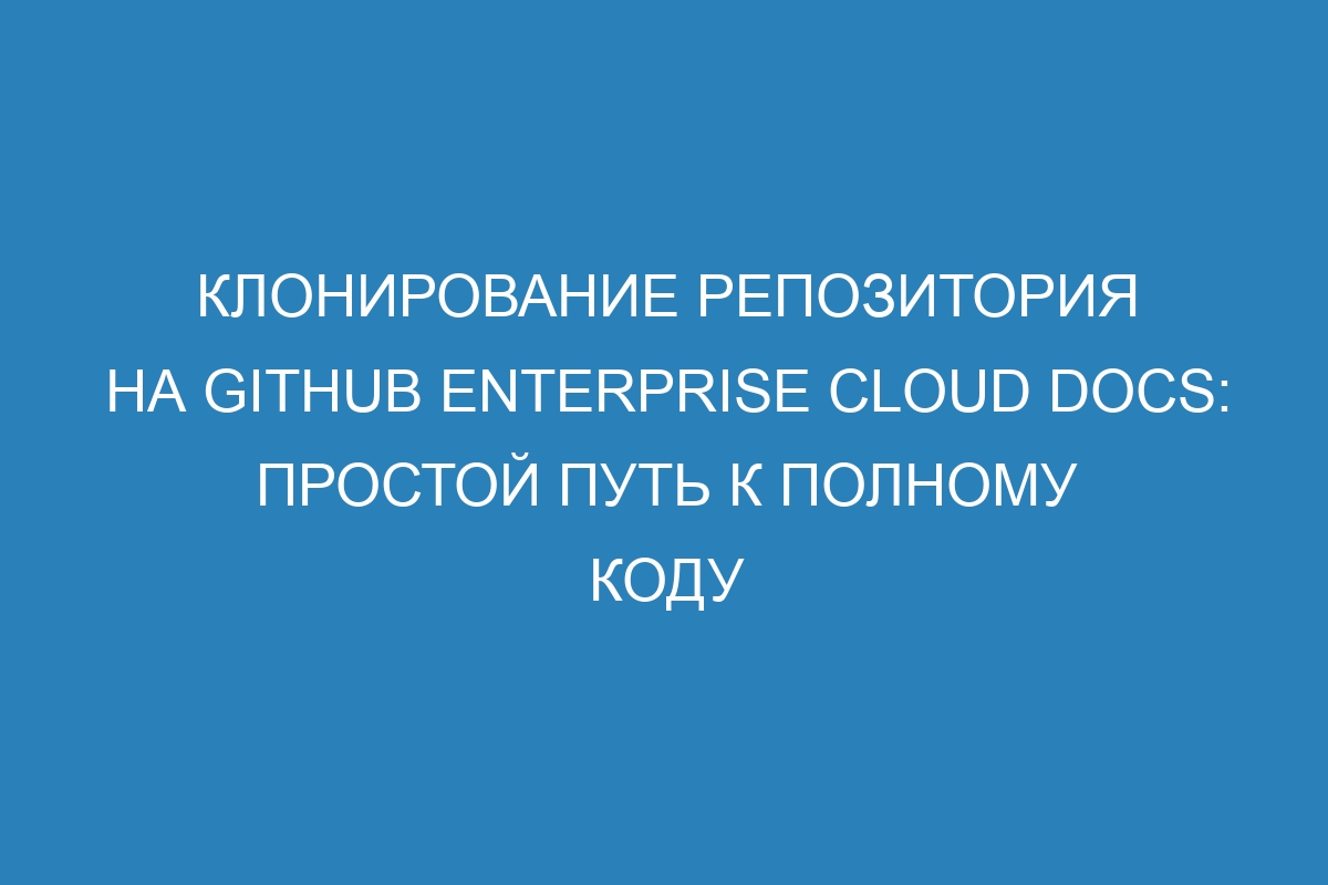 Клонирование репозитория на GitHub Enterprise Cloud Docs: простой путь к полному коду