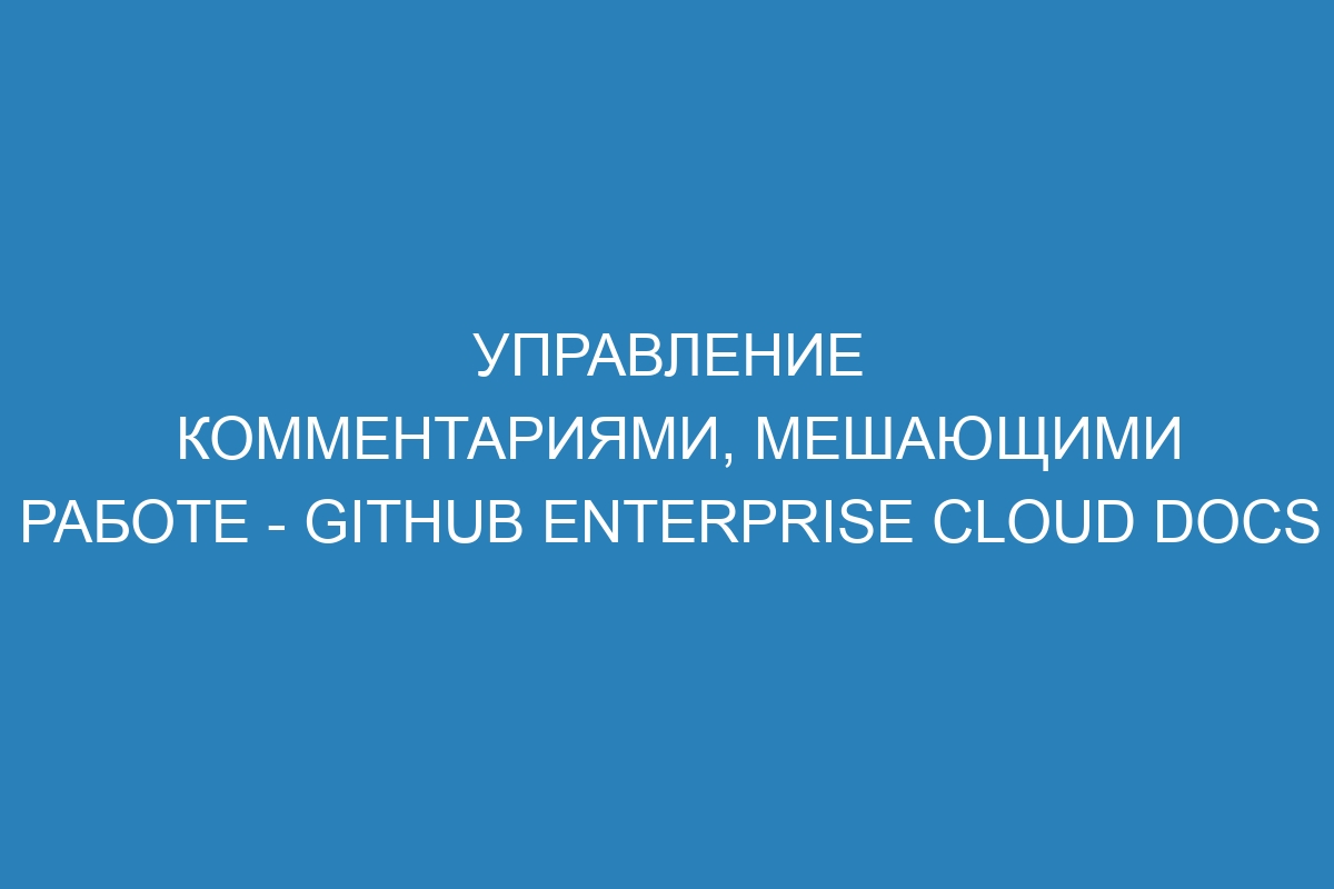 Управление комментариями, мешающими работе - GitHub Enterprise Cloud Docs